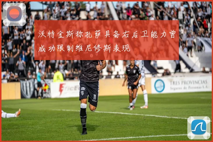 沃特金斯称孔萨具备右后卫能力曾成功限制维尼修斯表现