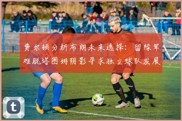 费尔顿分析布朗未来选择：留绿军难脱塔图姆阴影寻求独立球队发展
