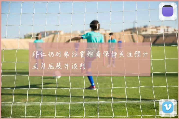 拜仁仍对弗拉霍维奇保持关注预计五月底展开谈判