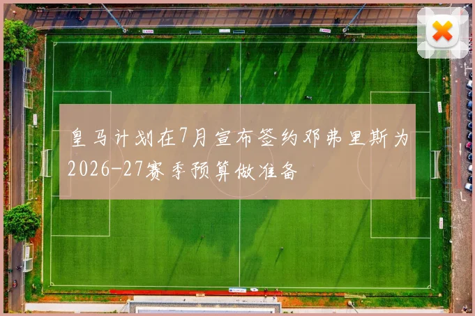 皇马计划在7月宣布签约邓弗里斯为2026-27赛季预算做准备