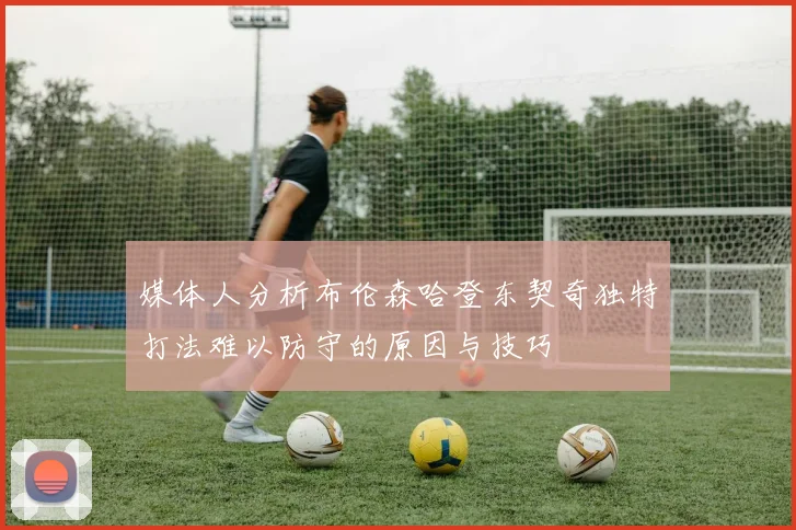 媒体人分析布伦森哈登东契奇独特打法难以防守的原因与技巧
