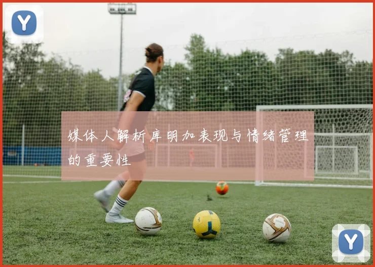 媒体人解析库明加表现与情绪管理的重要性