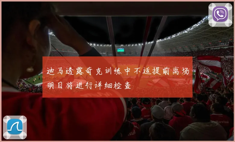 迪马透露奇克训练中不适提前离场明日将进行详细检查