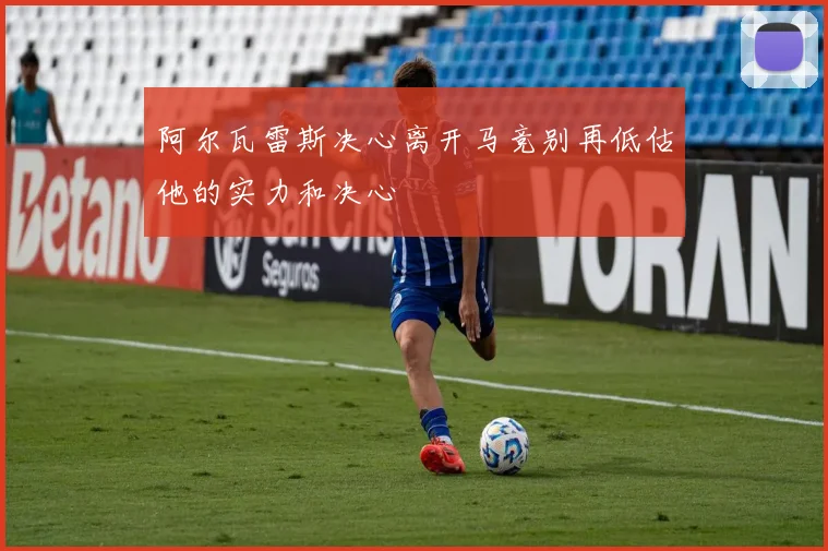 阿尔瓦雷斯决心离开马竞别再低估他的实力和决心