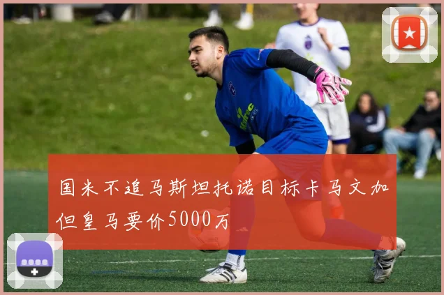 国米不追马斯坦托诺目标卡马文加但皇马要价5000万