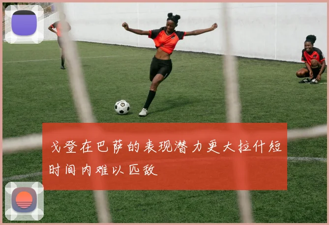 戈登在巴萨的表现潜力更大拉什短时间内难以匹敌