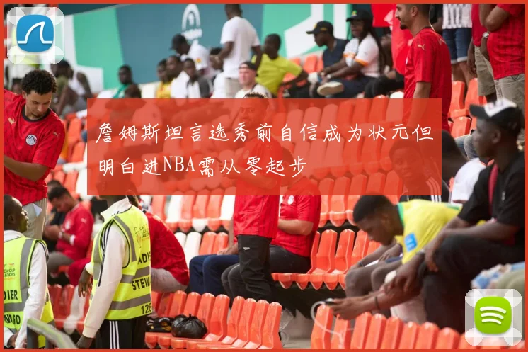 詹姆斯坦言选秀前自信成为状元但明白进NBA需从零起步