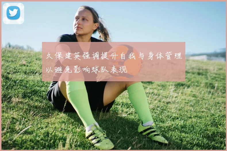久保建英强调提升自我与身体管理以避免影响球队表现