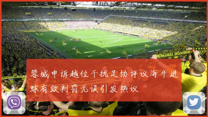 蓉城申诉越位干扰足协评议海牛进球有效判罚无误引发热议