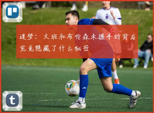 追梦：文班和布伦森未握手的背后究竟隐藏了什么秘密