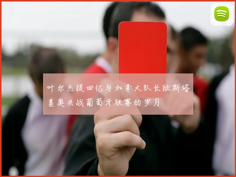 叶尔杰提回忆与加拿大队长欧斯塔基奥共战葡萄牙联赛的岁月