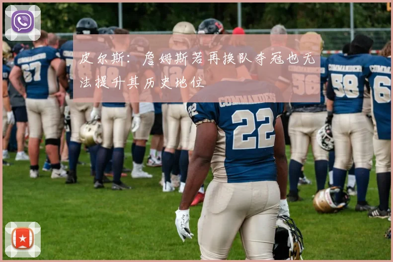 皮尔斯：詹姆斯若再换队夺冠也无法提升其历史地位