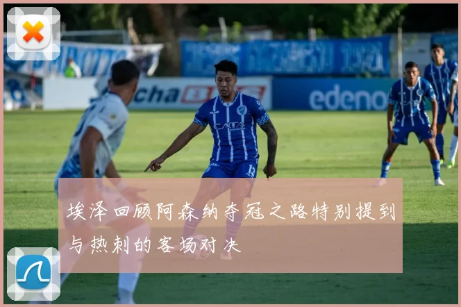 埃泽回顾阿森纳夺冠之路特别提到与热刺的客场对决