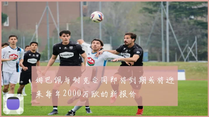 姆巴佩与耐克合同即将到期或将迎来每年2000万欧的新报价