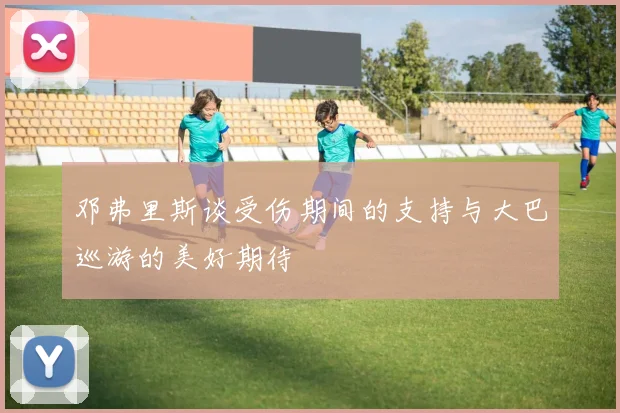 邓弗里斯谈受伤期间的支持与大巴巡游的美好期待