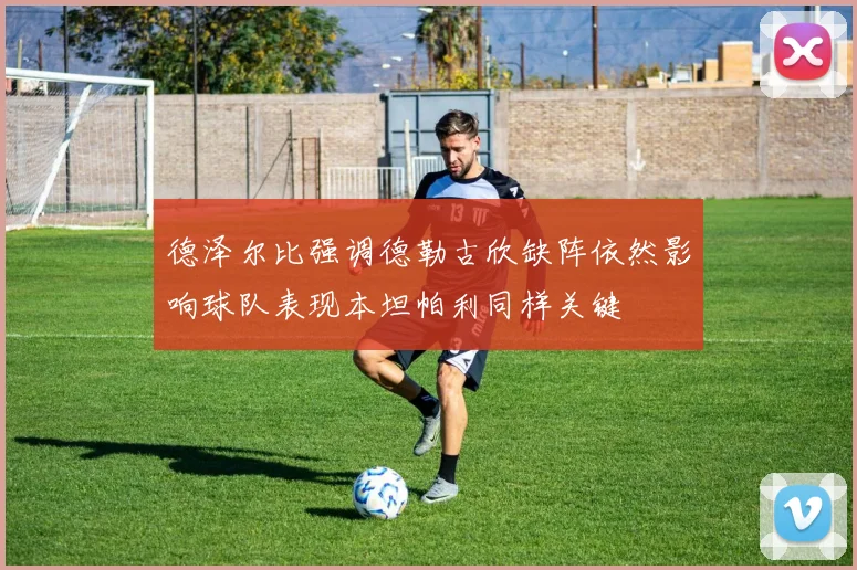 德泽尔比强调德勒古欣缺阵依然影响球队表现本坦帕利同样关键