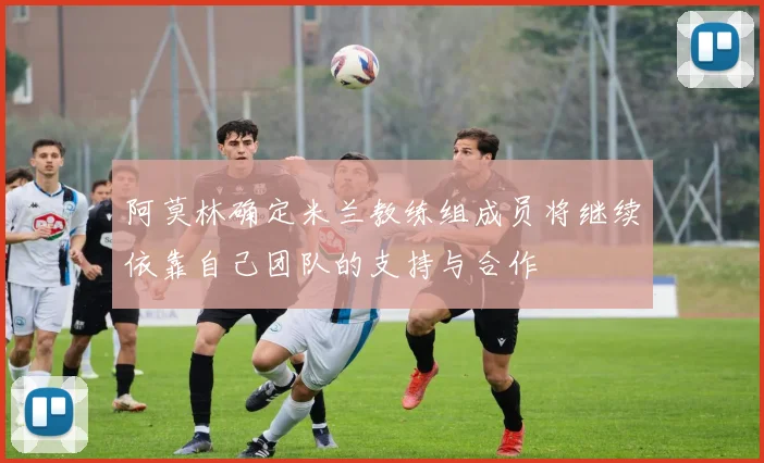 阿莫林确定米兰教练组成员将继续依靠自己团队的支持与合作