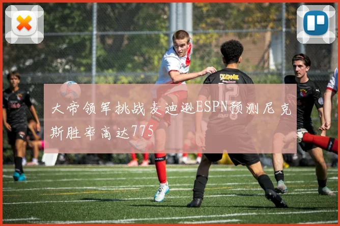 大帝领军挑战麦迪逊ESPN预测尼克斯胜率高达775