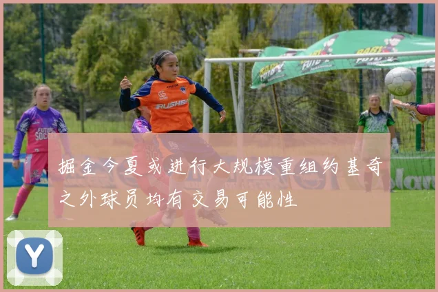 掘金今夏或进行大规模重组约基奇之外球员均有交易可能性