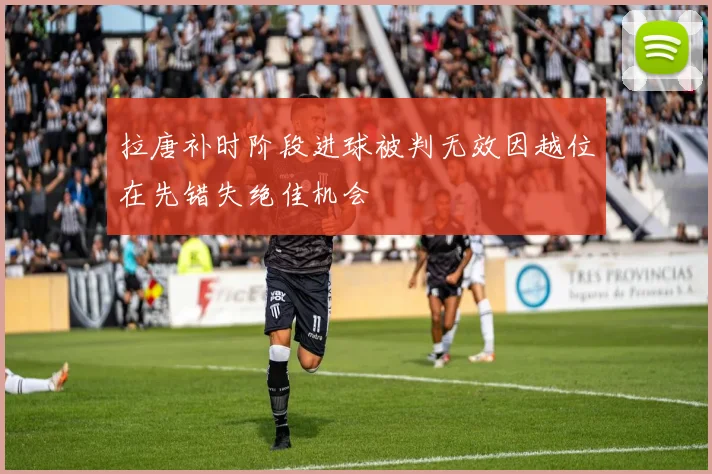 拉唐补时阶段进球被判无效因越位在先错失绝佳机会