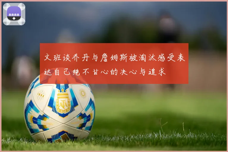 文班谈乔丹与詹姆斯被淘汰感受表达自己绝不甘心的决心与追求