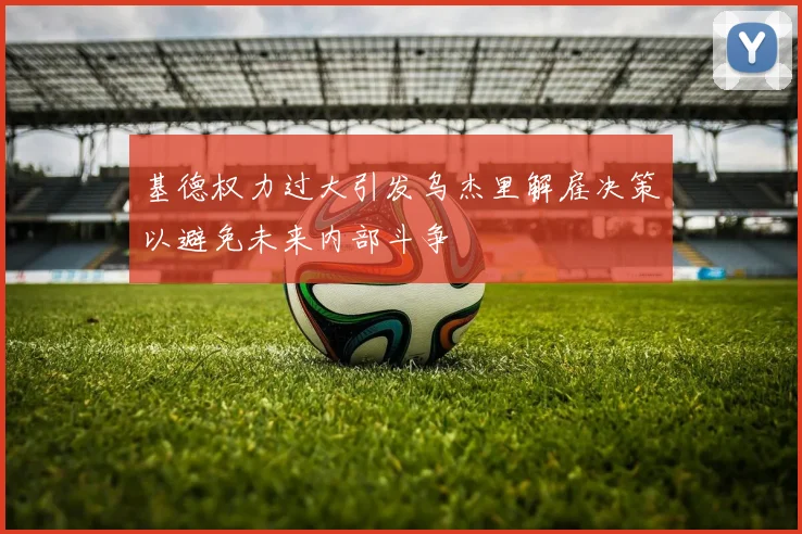 基德权力过大引发乌杰里解雇决策以避免未来内部斗争