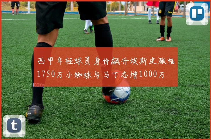 西甲年轻球员身价飙升埃斯皮涨幅1750万小蜘蛛与马丁各增1000万
