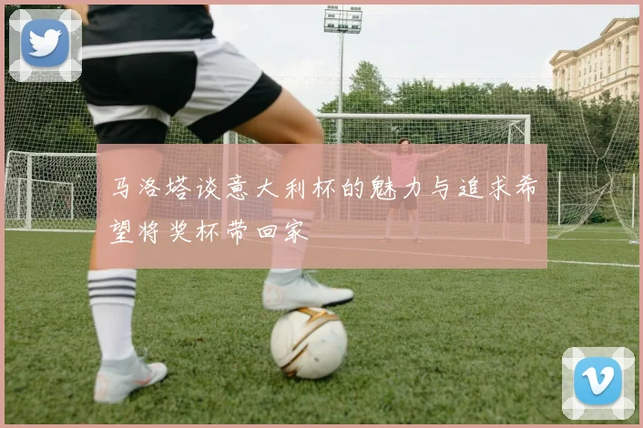 马洛塔谈意大利杯的魅力与追求希望将奖杯带回家