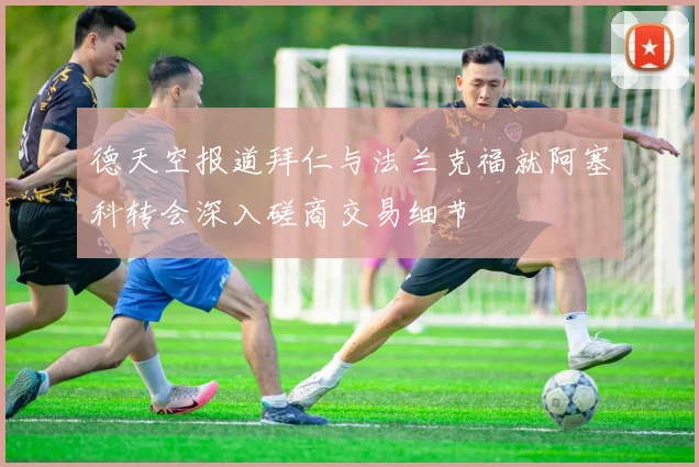 德天空报道拜仁与法兰克福就阿塞科转会深入磋商交易细节