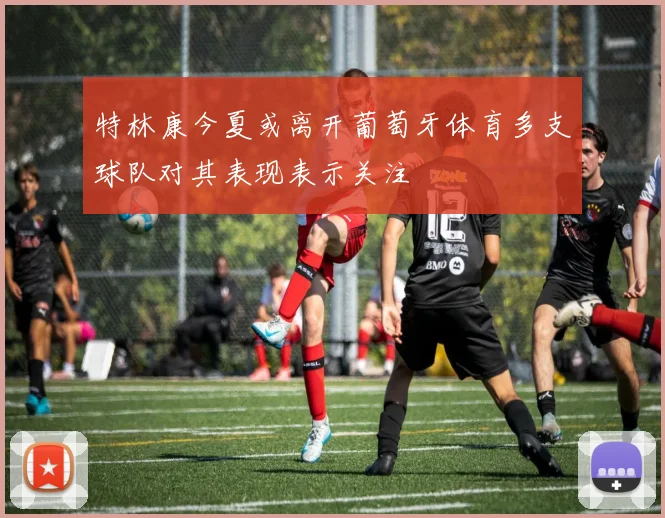 特林康今夏或离开葡萄牙体育多支球队对其表现表示关注